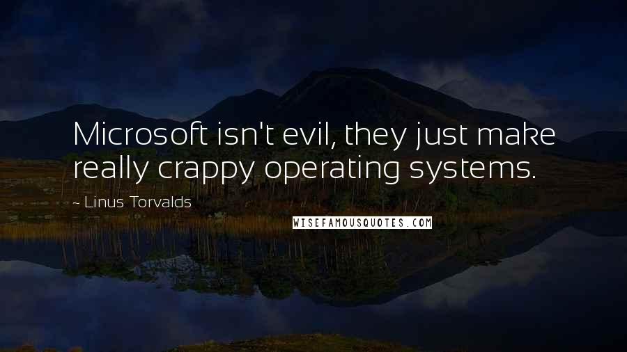 Linus Torvalds Quotes: Microsoft isn't evil, they just make really crappy operating systems.