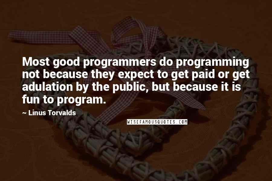 Linus Torvalds Quotes: Most good programmers do programming not because they expect to get paid or get adulation by the public, but because it is fun to program.