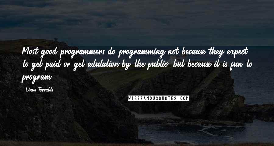 Linus Torvalds Quotes: Most good programmers do programming not because they expect to get paid or get adulation by the public, but because it is fun to program.