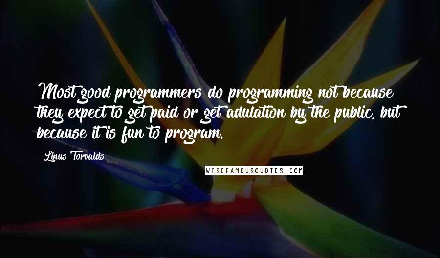 Linus Torvalds Quotes: Most good programmers do programming not because they expect to get paid or get adulation by the public, but because it is fun to program.