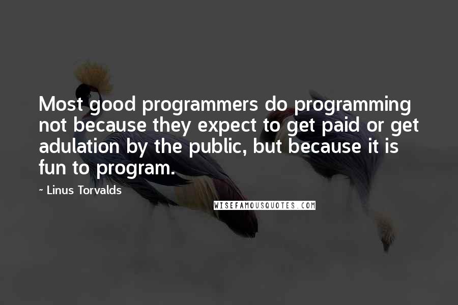 Linus Torvalds Quotes: Most good programmers do programming not because they expect to get paid or get adulation by the public, but because it is fun to program.