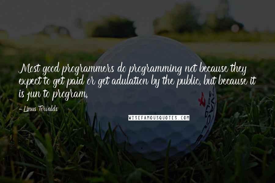 Linus Torvalds Quotes: Most good programmers do programming not because they expect to get paid or get adulation by the public, but because it is fun to program.