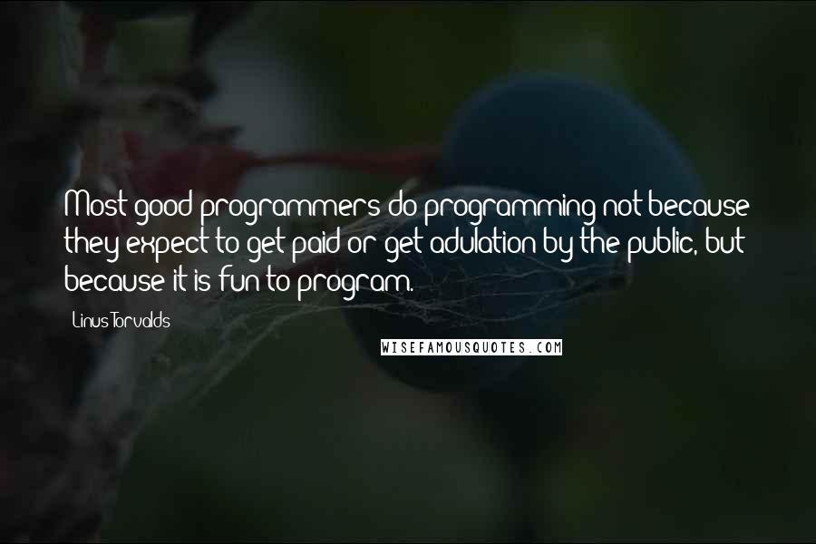 Linus Torvalds Quotes: Most good programmers do programming not because they expect to get paid or get adulation by the public, but because it is fun to program.