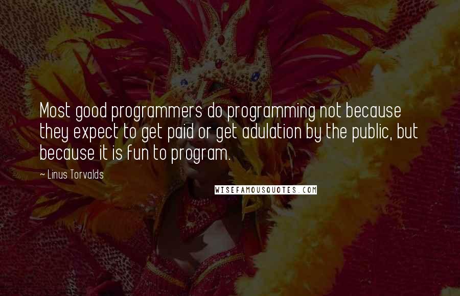 Linus Torvalds Quotes: Most good programmers do programming not because they expect to get paid or get adulation by the public, but because it is fun to program.