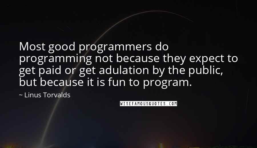 Linus Torvalds Quotes: Most good programmers do programming not because they expect to get paid or get adulation by the public, but because it is fun to program.