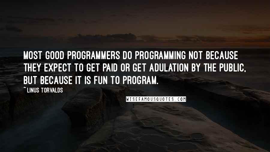 Linus Torvalds Quotes: Most good programmers do programming not because they expect to get paid or get adulation by the public, but because it is fun to program.