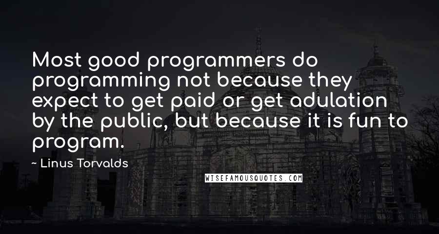 Linus Torvalds Quotes: Most good programmers do programming not because they expect to get paid or get adulation by the public, but because it is fun to program.