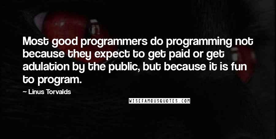 Linus Torvalds Quotes: Most good programmers do programming not because they expect to get paid or get adulation by the public, but because it is fun to program.