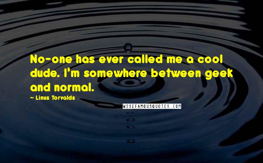 Linus Torvalds Quotes: No-one has ever called me a cool dude. I'm somewhere between geek and normal.