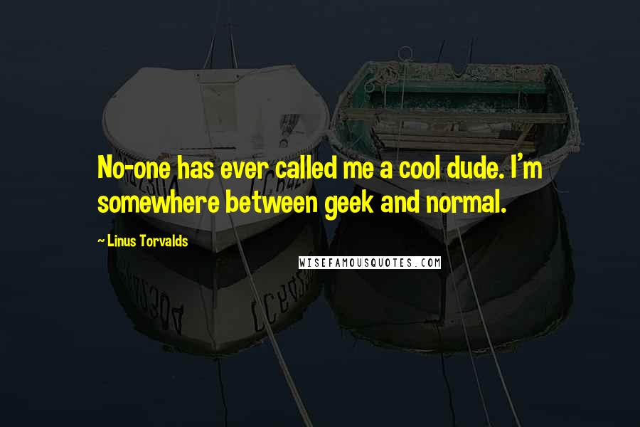 Linus Torvalds Quotes: No-one has ever called me a cool dude. I'm somewhere between geek and normal.