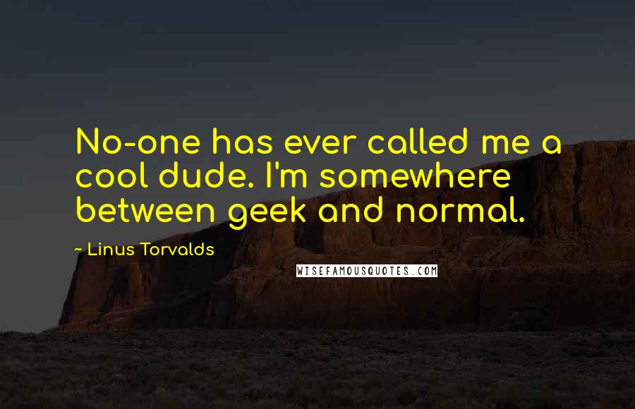 Linus Torvalds Quotes: No-one has ever called me a cool dude. I'm somewhere between geek and normal.