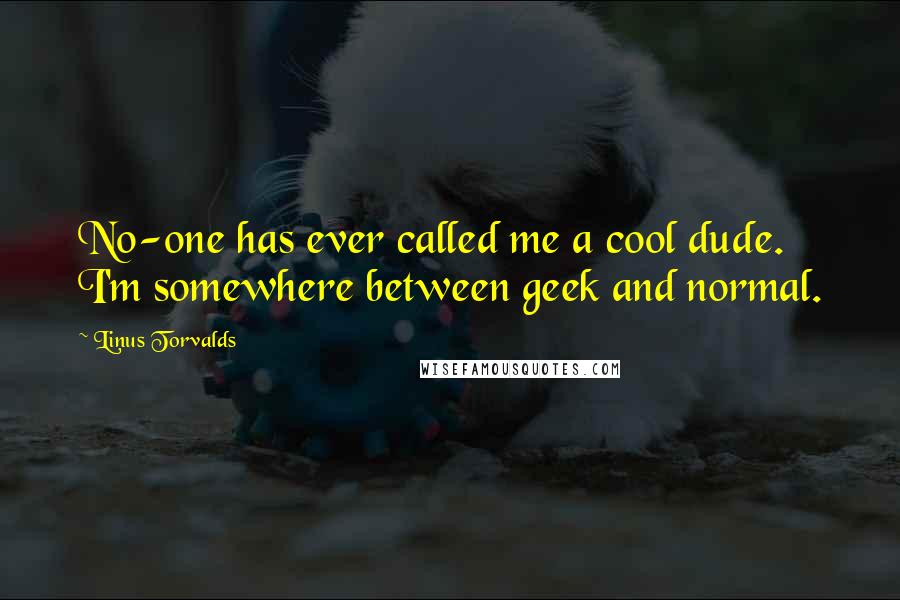 Linus Torvalds Quotes: No-one has ever called me a cool dude. I'm somewhere between geek and normal.