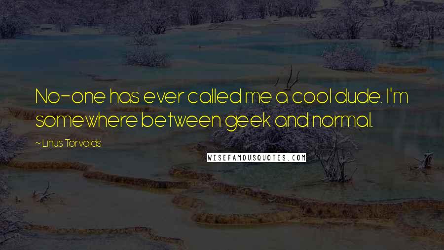 Linus Torvalds Quotes: No-one has ever called me a cool dude. I'm somewhere between geek and normal.