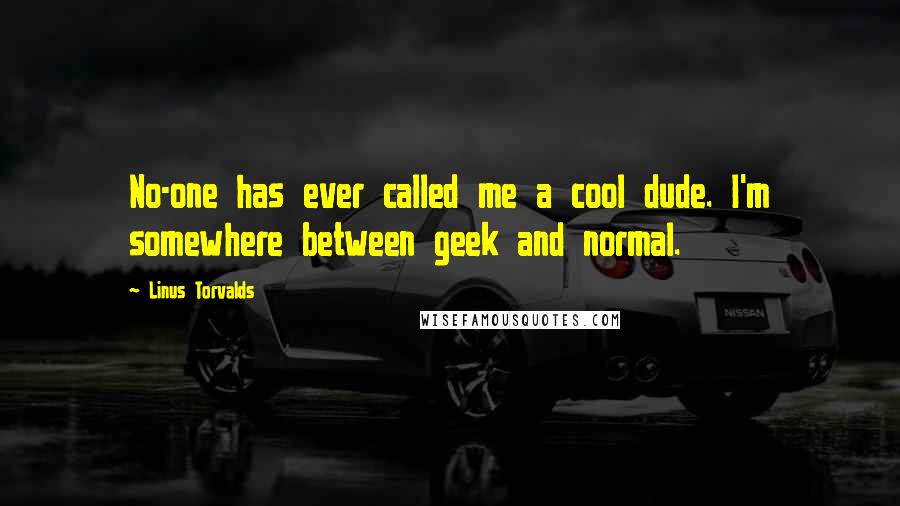 Linus Torvalds Quotes: No-one has ever called me a cool dude. I'm somewhere between geek and normal.