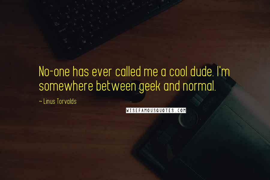 Linus Torvalds Quotes: No-one has ever called me a cool dude. I'm somewhere between geek and normal.