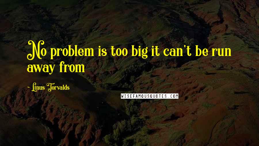 Linus Torvalds Quotes: No problem is too big it can't be run away from