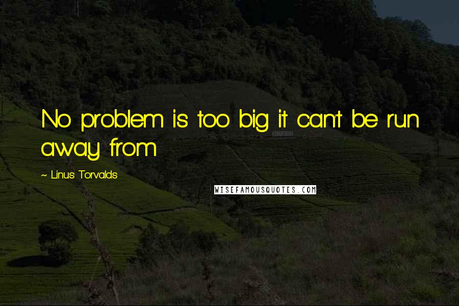 Linus Torvalds Quotes: No problem is too big it can't be run away from