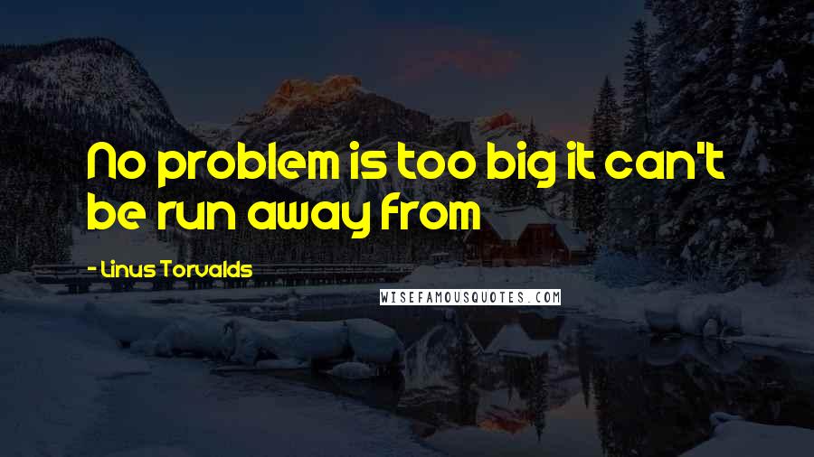 Linus Torvalds Quotes: No problem is too big it can't be run away from