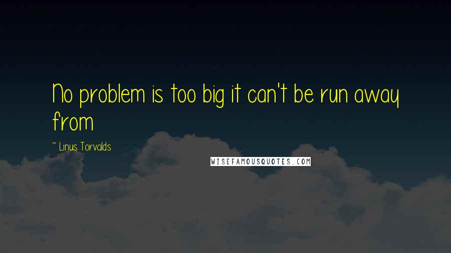 Linus Torvalds Quotes: No problem is too big it can't be run away from