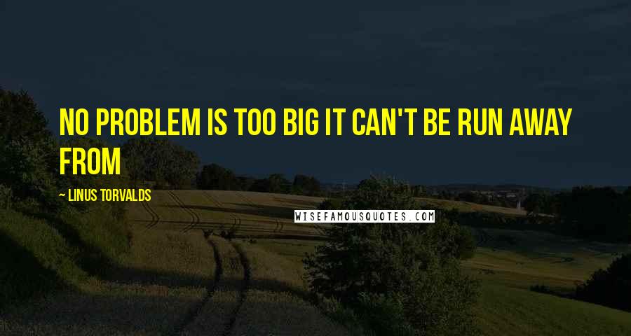 Linus Torvalds Quotes: No problem is too big it can't be run away from