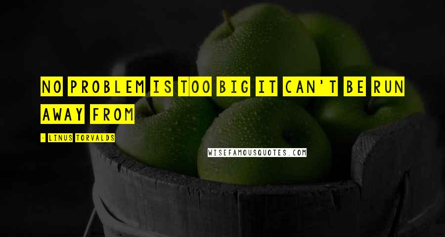 Linus Torvalds Quotes: No problem is too big it can't be run away from