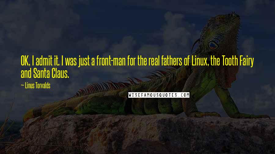 Linus Torvalds Quotes: OK, I admit it. I was just a front-man for the real fathers of Linux, the Tooth Fairy and Santa Claus.