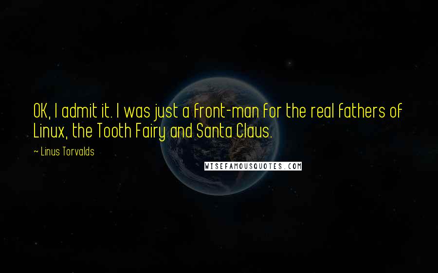 Linus Torvalds Quotes: OK, I admit it. I was just a front-man for the real fathers of Linux, the Tooth Fairy and Santa Claus.