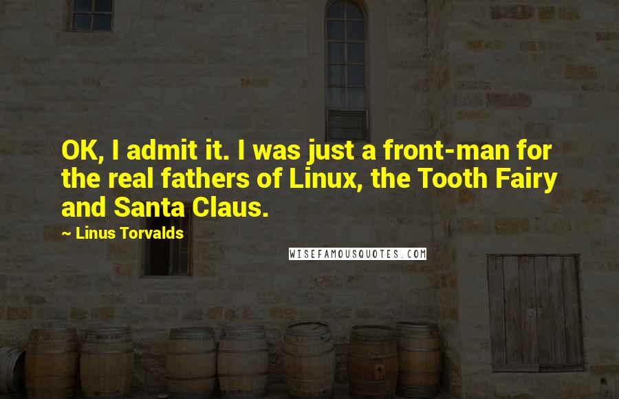 Linus Torvalds Quotes: OK, I admit it. I was just a front-man for the real fathers of Linux, the Tooth Fairy and Santa Claus.