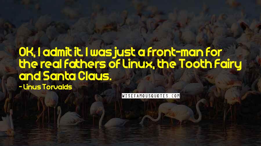 Linus Torvalds Quotes: OK, I admit it. I was just a front-man for the real fathers of Linux, the Tooth Fairy and Santa Claus.