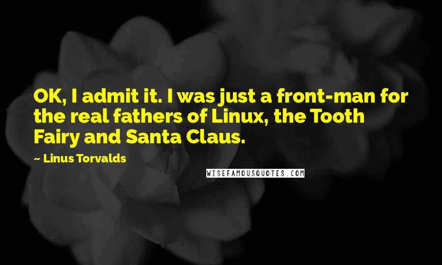 Linus Torvalds Quotes: OK, I admit it. I was just a front-man for the real fathers of Linux, the Tooth Fairy and Santa Claus.