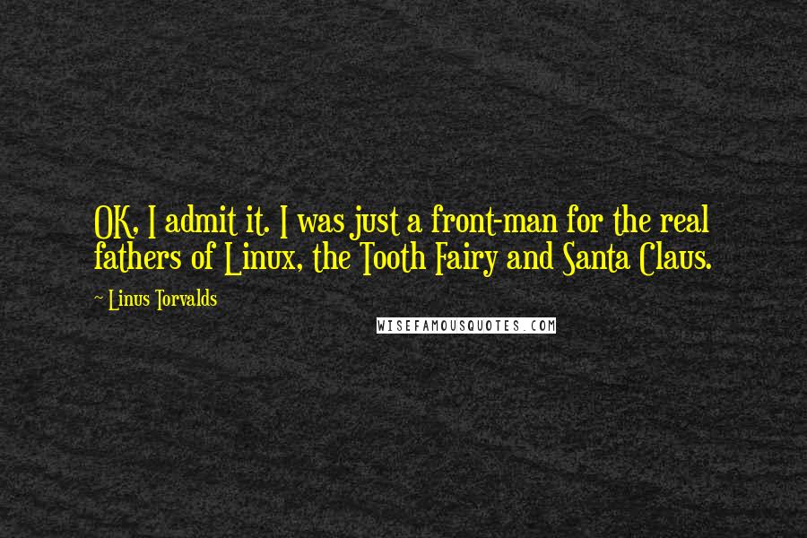 Linus Torvalds Quotes: OK, I admit it. I was just a front-man for the real fathers of Linux, the Tooth Fairy and Santa Claus.