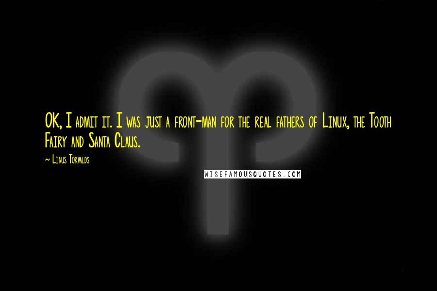 Linus Torvalds Quotes: OK, I admit it. I was just a front-man for the real fathers of Linux, the Tooth Fairy and Santa Claus.