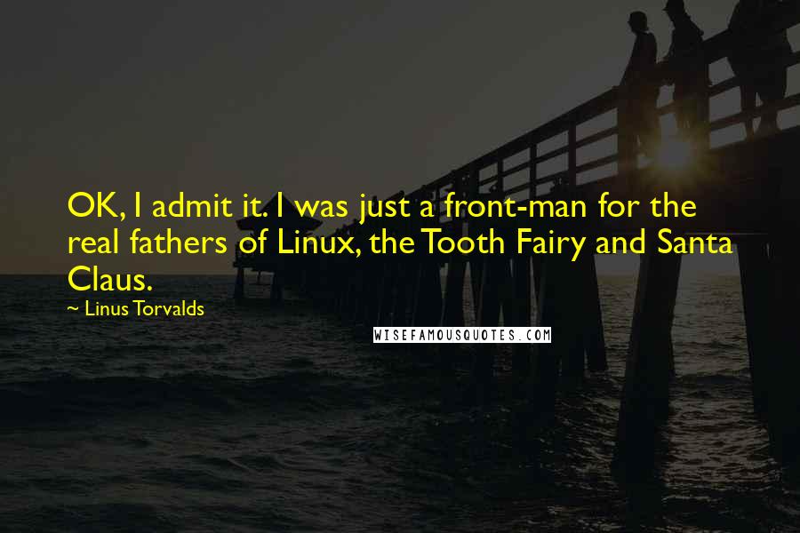 Linus Torvalds Quotes: OK, I admit it. I was just a front-man for the real fathers of Linux, the Tooth Fairy and Santa Claus.