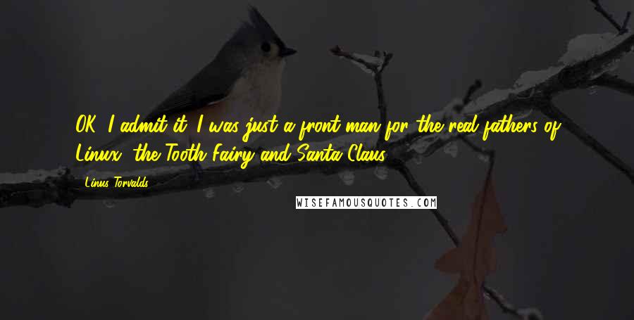 Linus Torvalds Quotes: OK, I admit it. I was just a front-man for the real fathers of Linux, the Tooth Fairy and Santa Claus.