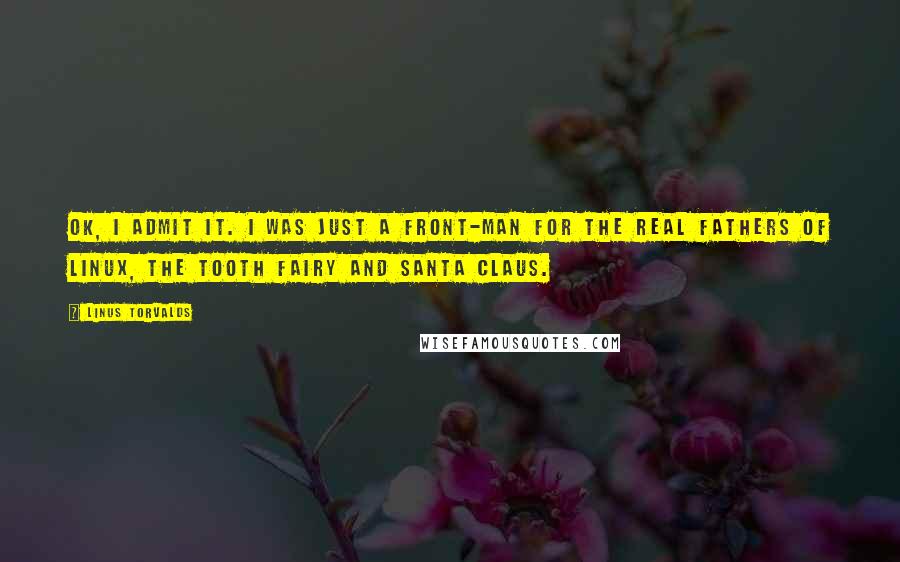 Linus Torvalds Quotes: OK, I admit it. I was just a front-man for the real fathers of Linux, the Tooth Fairy and Santa Claus.