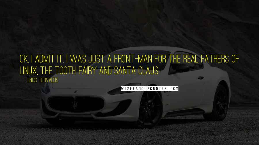 Linus Torvalds Quotes: OK, I admit it. I was just a front-man for the real fathers of Linux, the Tooth Fairy and Santa Claus.