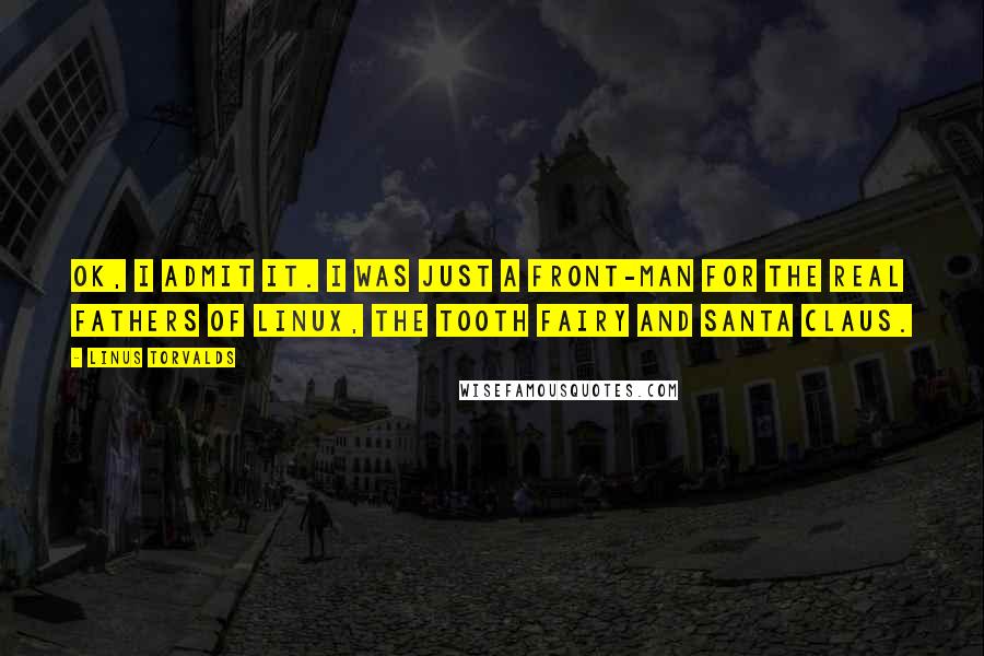 Linus Torvalds Quotes: OK, I admit it. I was just a front-man for the real fathers of Linux, the Tooth Fairy and Santa Claus.