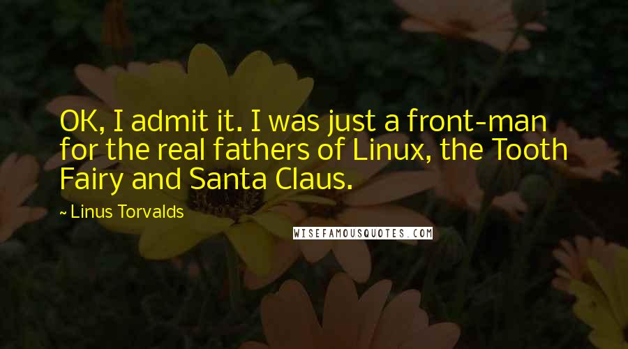 Linus Torvalds Quotes: OK, I admit it. I was just a front-man for the real fathers of Linux, the Tooth Fairy and Santa Claus.