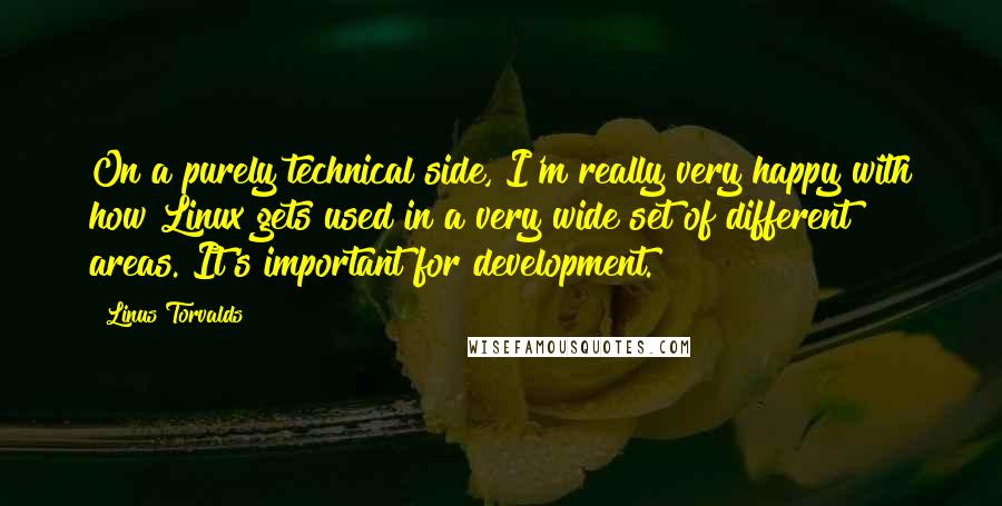 Linus Torvalds Quotes: On a purely technical side, I'm really very happy with how Linux gets used in a very wide set of different areas. It's important for development.