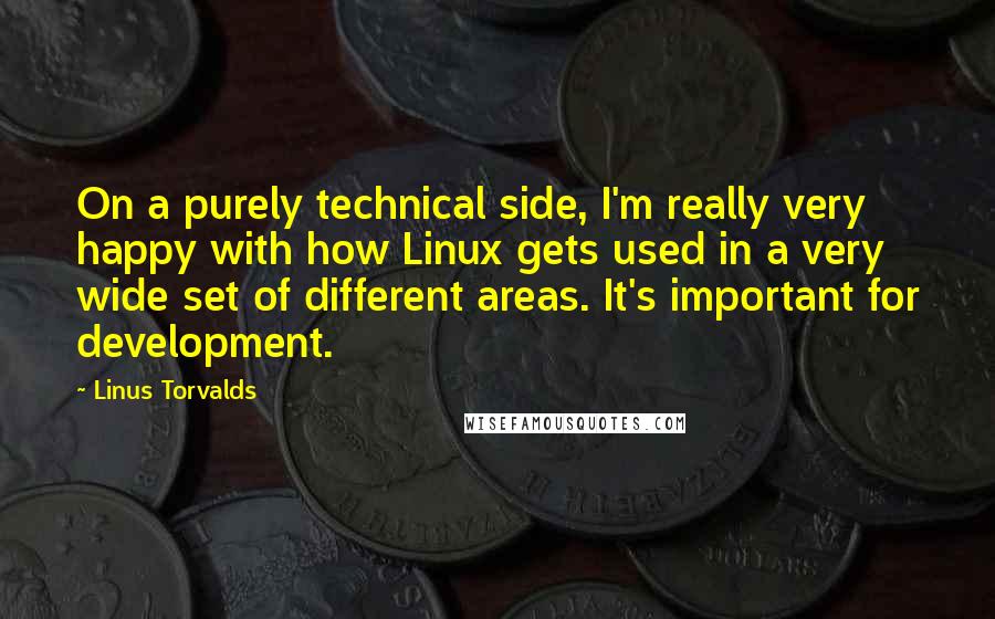 Linus Torvalds Quotes: On a purely technical side, I'm really very happy with how Linux gets used in a very wide set of different areas. It's important for development.
