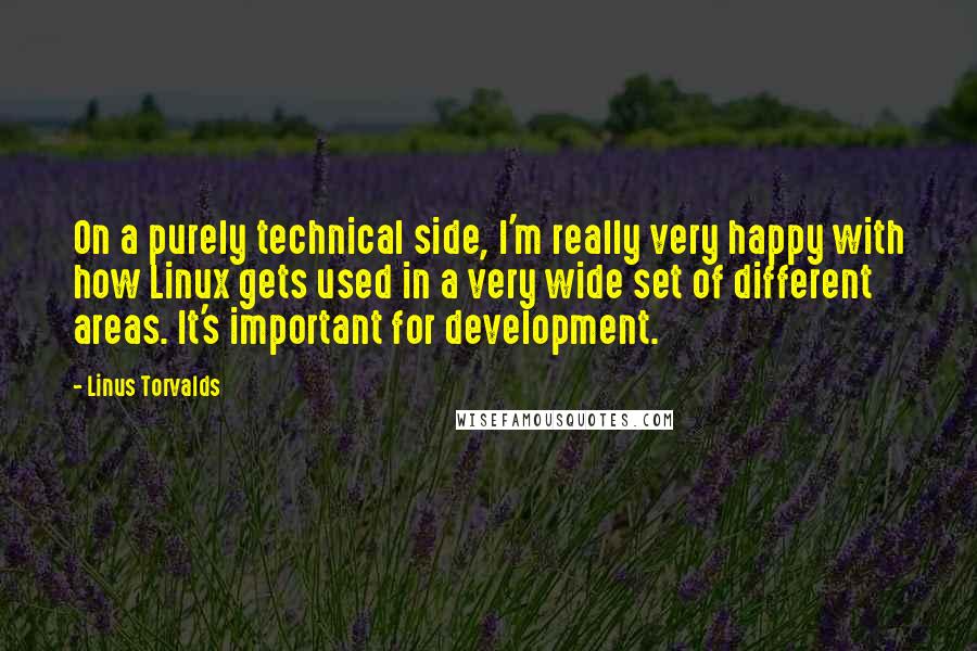 Linus Torvalds Quotes: On a purely technical side, I'm really very happy with how Linux gets used in a very wide set of different areas. It's important for development.