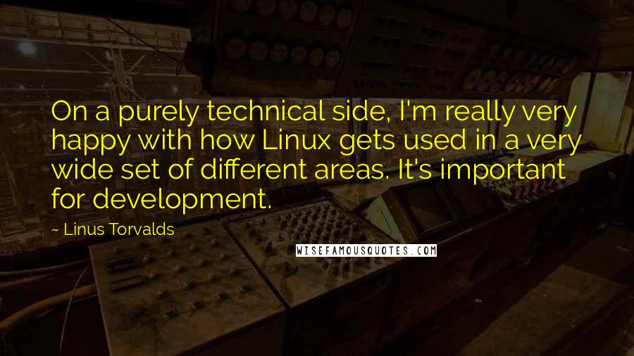 Linus Torvalds Quotes: On a purely technical side, I'm really very happy with how Linux gets used in a very wide set of different areas. It's important for development.