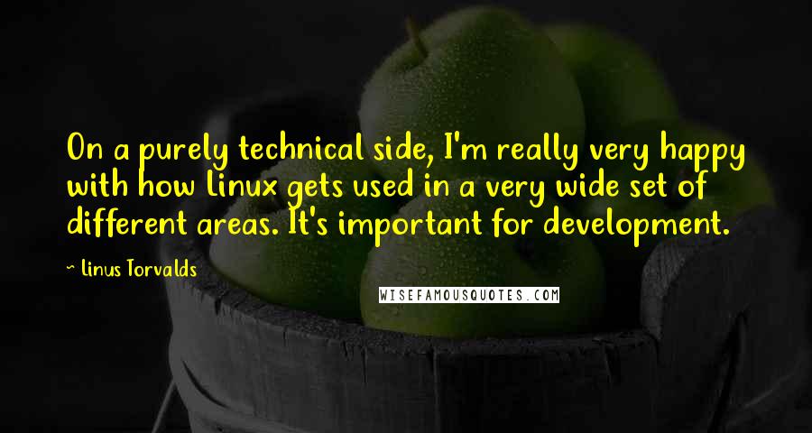 Linus Torvalds Quotes: On a purely technical side, I'm really very happy with how Linux gets used in a very wide set of different areas. It's important for development.