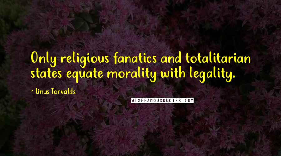 Linus Torvalds Quotes: Only religious fanatics and totalitarian states equate morality with legality.