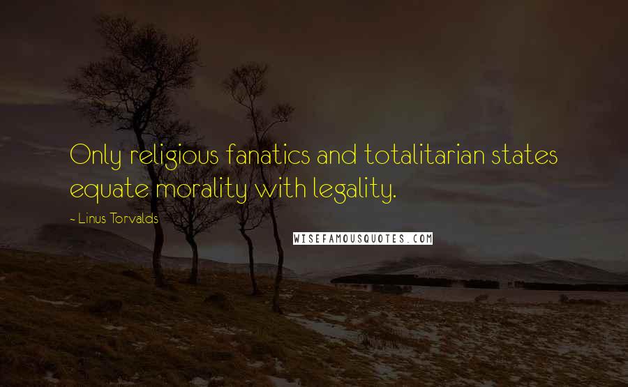 Linus Torvalds Quotes: Only religious fanatics and totalitarian states equate morality with legality.