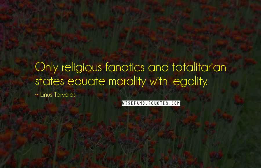 Linus Torvalds Quotes: Only religious fanatics and totalitarian states equate morality with legality.