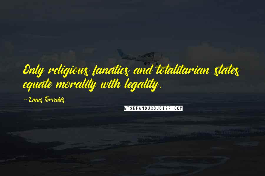 Linus Torvalds Quotes: Only religious fanatics and totalitarian states equate morality with legality.