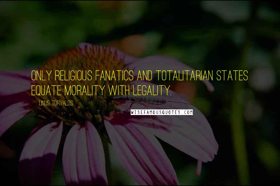 Linus Torvalds Quotes: Only religious fanatics and totalitarian states equate morality with legality.