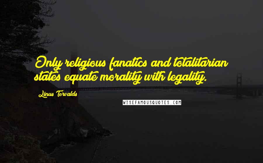 Linus Torvalds Quotes: Only religious fanatics and totalitarian states equate morality with legality.