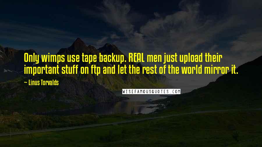 Linus Torvalds Quotes: Only wimps use tape backup. REAL men just upload their important stuff on ftp and let the rest of the world mirror it.